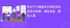 2024年辽宁工程技术大学在河北招生计划表：招生专业、招生人数