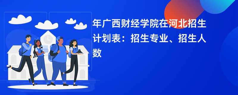 2024年广西财经学院在河北招生计划表:招生专业、招生人数
