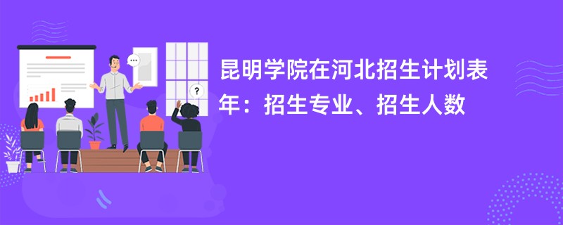 昆明学院在河北招生计划表2024年:招生专业、招生人数