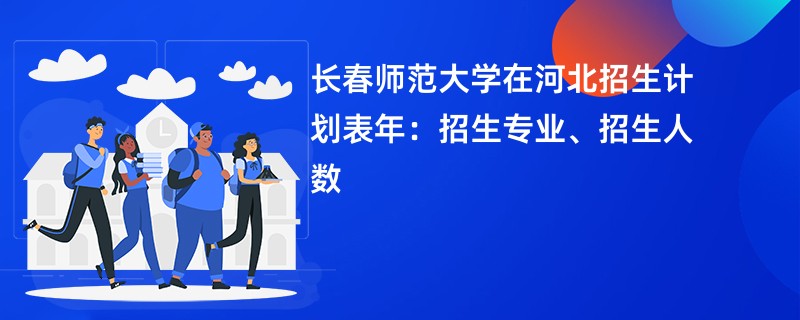 长春师范大学在河北招生计划表2024年：招生专业、招生人数