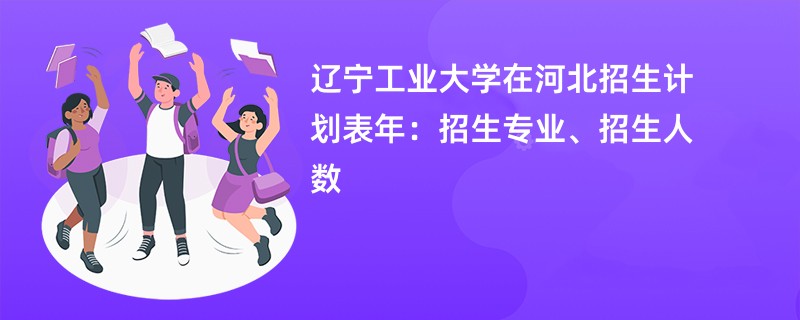 辽宁工业大学在河北招生计划表2024年:招生专业、招生人数