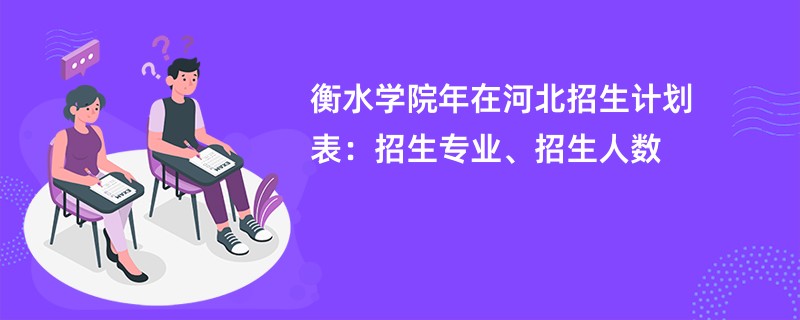 衡水学院2024年在河北招生计划表:招生专业、招生人数