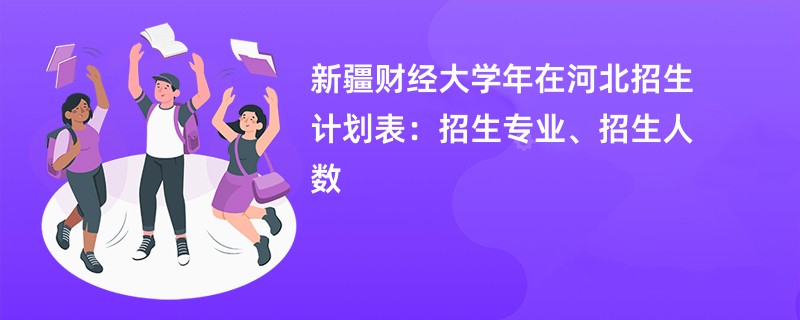 新疆财经大学2024年在河北招生计划表:招生专业、招生人数