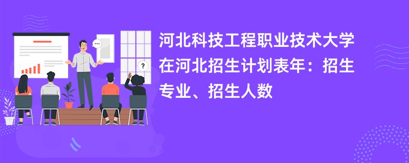 河北科技工程职业技术大学在河北招生计划表2024年：招生专业、招生人数