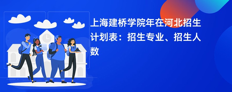 上海建桥学院2024年在河北招生计划表：招生专业、招生人数