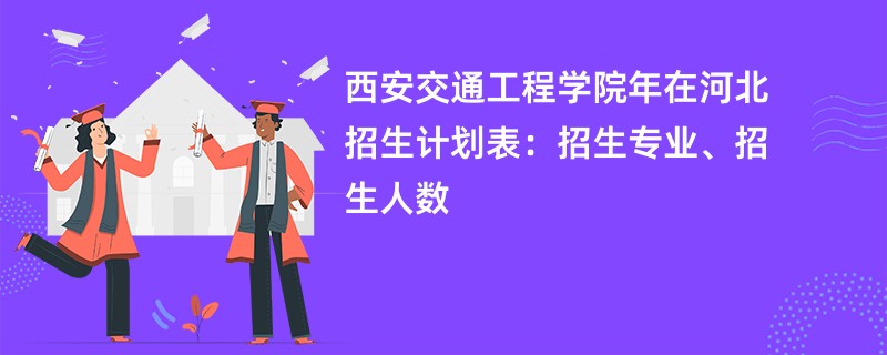 西安交通工程学院2024年在河北招生计划表:招生专业、招生人数