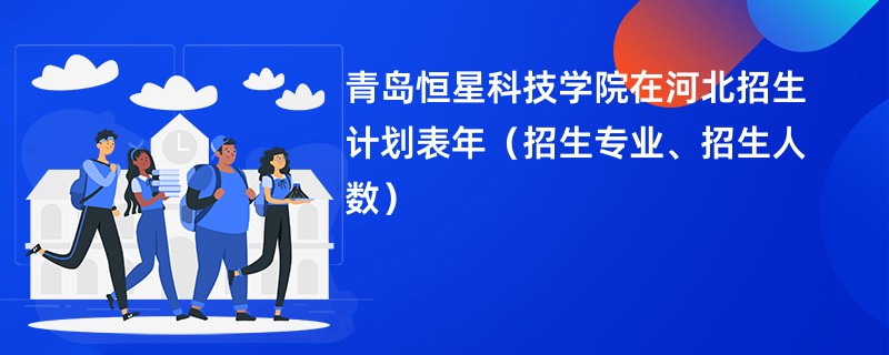 青岛恒星科技学院在河北招生计划表2024年(招生专业、招生人数)