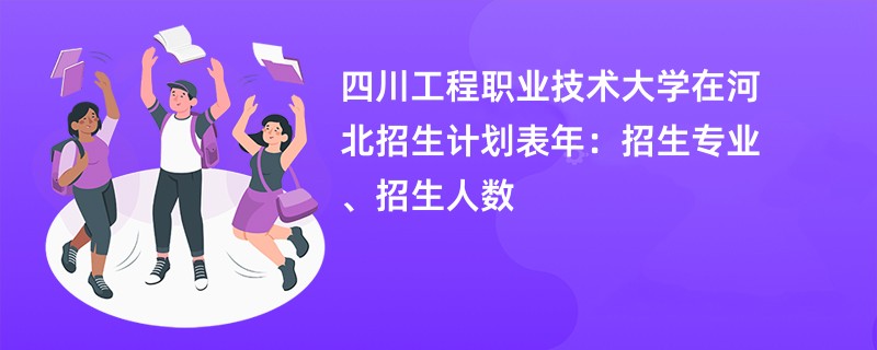 四川工程职业技术大学在河北招生计划表2024年：招生专业、招生人数