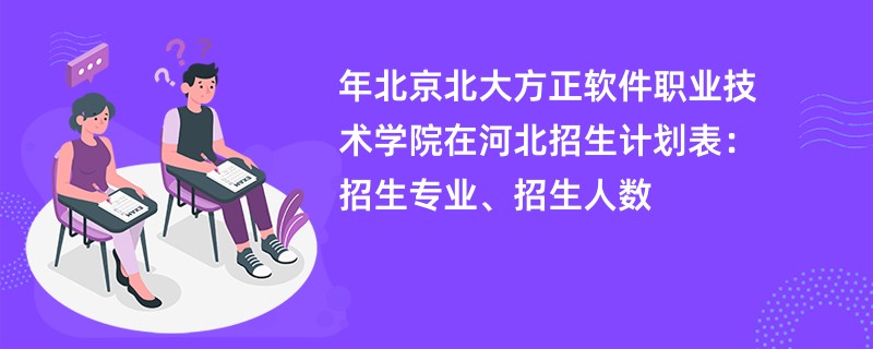 2024年北京北大方正软件职业技术学院在河北招生计划表:招生专业、招生人数