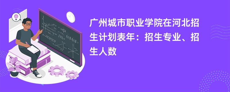 广州城市职业学院在河北招生计划表2024年：招生专业、招生人数