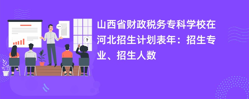 山西省财政税务专科学校在河北招生计划表2024年：招生专业、招生人数