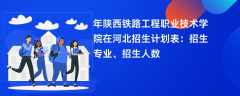 2024年陕西铁路工程职业技术学院在河北招生计划表：招生专业、招生人数