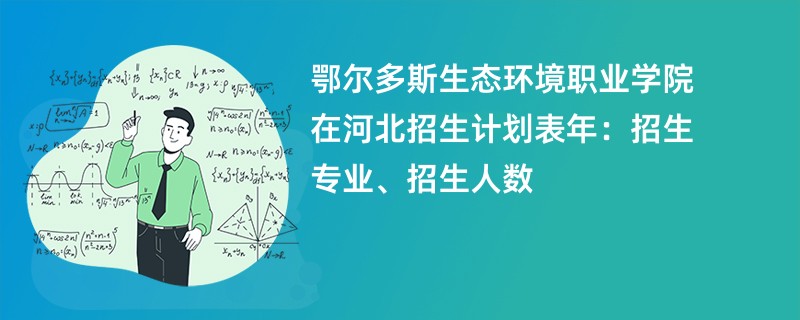 鄂尔多斯生态环境职业学院在河北招生计划表2024年：招生专业、招生人数