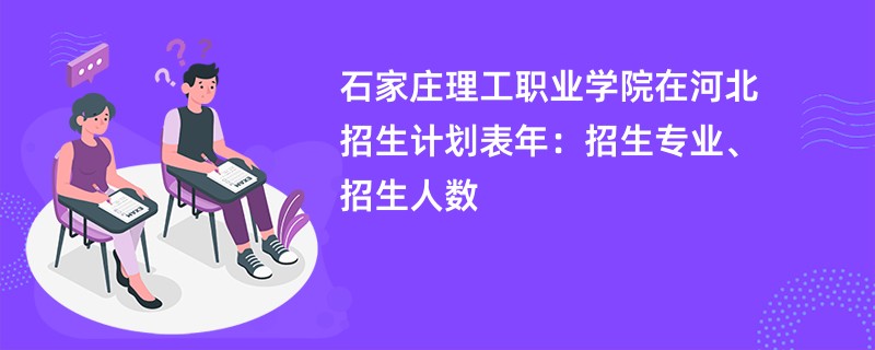 石家庄理工职业学院在河北招生计划表2024年:招生专业、招生人数