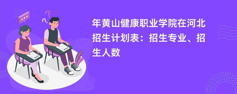 2024年黄山健康职业学院在河北招生计划表:招生专业、招生人数