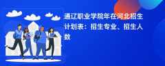 通辽职业学院2024年在河北招生计划表：招生专业、招生人数