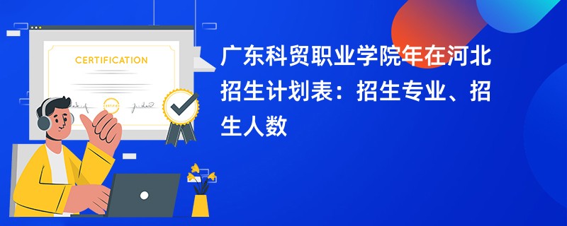 广东科贸职业学院2024年在河北招生计划表:招生专业、招生人数