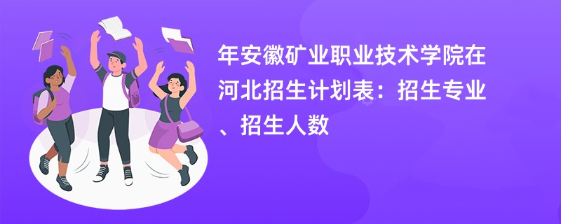 2024年安徽矿业职业技术学院在河北招生计划表:招生专业、招生人数