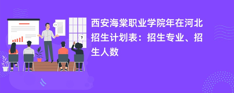 西安海棠职业学院2024年在河北招生计划表：招生专业、招生人数