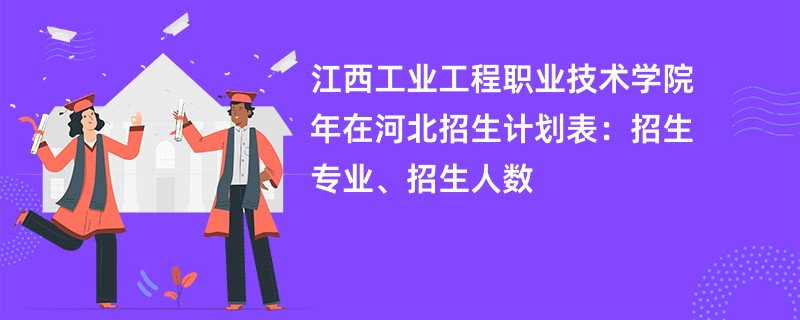 江西工业工程职业技术学院2024年在河北招生计划表：招生专业、招生人数