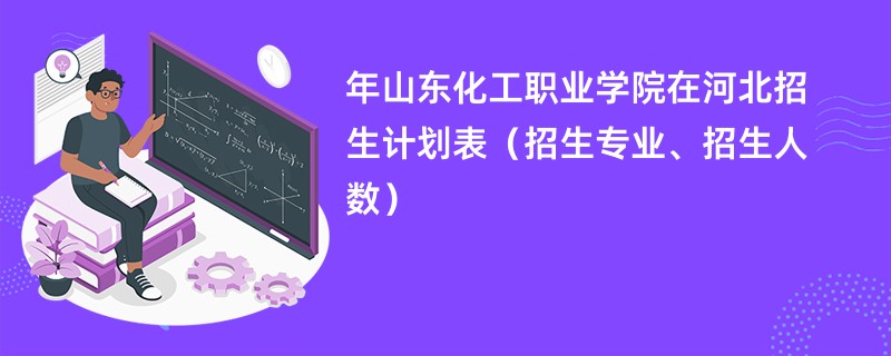 2024年山东化工职业学院在河北招生计划表（招生专业、招生人数）