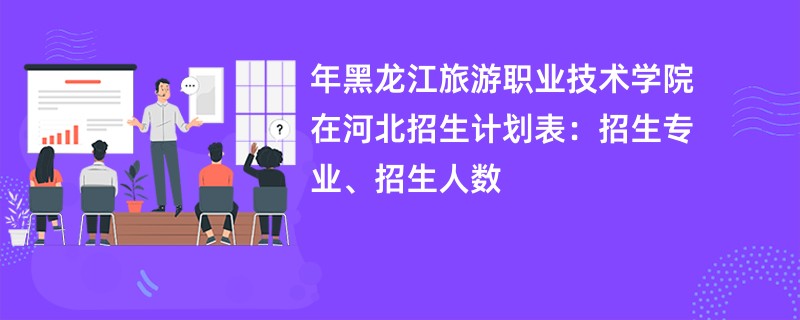2024年黑龙江旅游职业技术学院在河北招生计划表：招生专业、招生人数