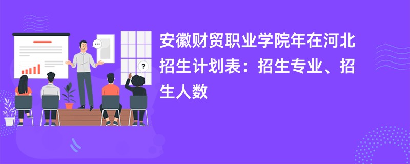 安徽财贸职业学院2024年在河北招生计划表:招生专业、招生人数