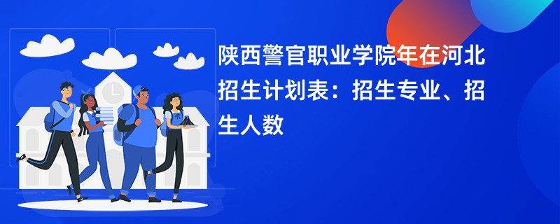 陕西警官职业学院2024年在河北招生计划表：招生专业、招生人数