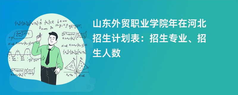 山东外贸职业学院2024年在河北招生计划表:招生专业、招生人数