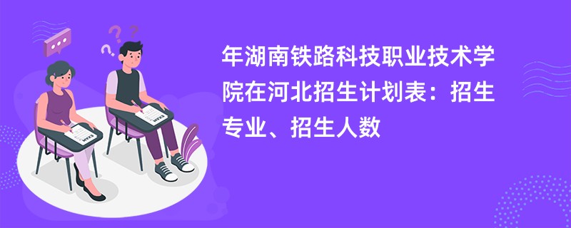 2024年湖南铁路科技职业技术学院在河北招生计划表：招生专业、招生人数