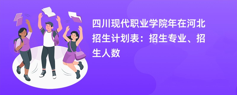 四川现代职业学院2024年在河北招生计划表：招生专业、招生人数