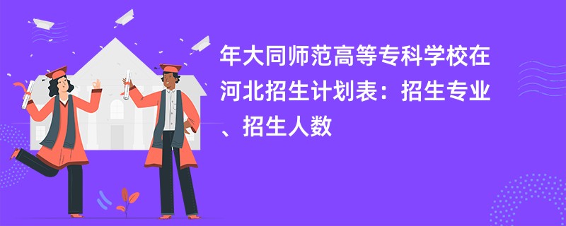 2024年大同师范高等专科学校在河北招生计划表：招生专业、招生人数