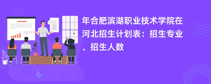 2024年合肥滨湖职业技术学院在河北招生计划表:招生专业、招生人数
