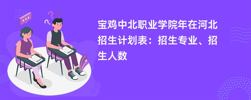 宝鸡中北职业学院2024年在河北招生计划表：招生专业、招生人数