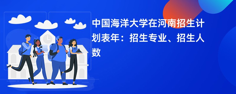 中国海洋大学在河南招生计划表2024年：招生专业、招生人数
