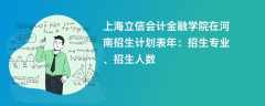 上海立信会计金融学院在河南招生计划表2024年：招生专业、招生人数