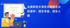 云南师范大学在河南招生计划表2024年：招生专业、招生人数
