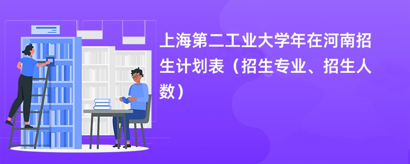 上海第二工业大学2024年在河南招生计划表(招生专业、招生人数)