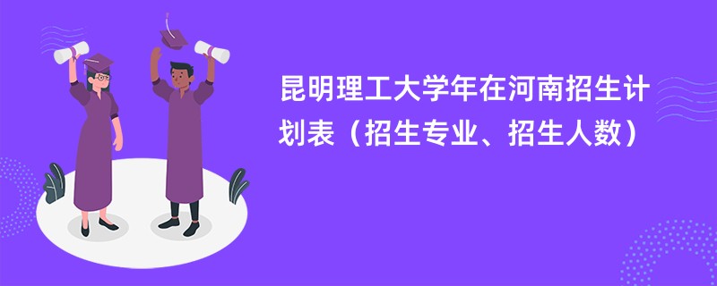 昆明理工大学2024年在河南招生计划表（招生专业、招生人数）