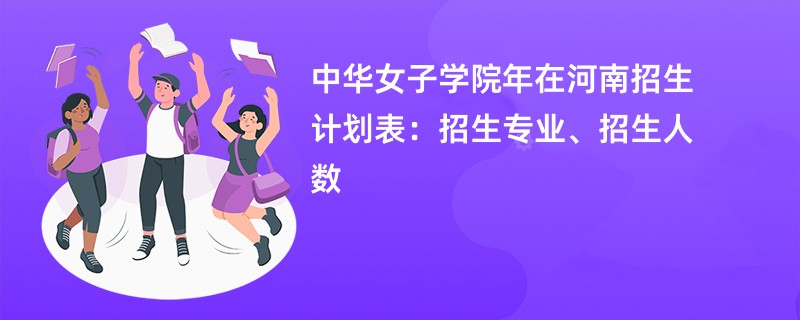 中华女子学院2024年在河南招生计划表:招生专业、招生人数