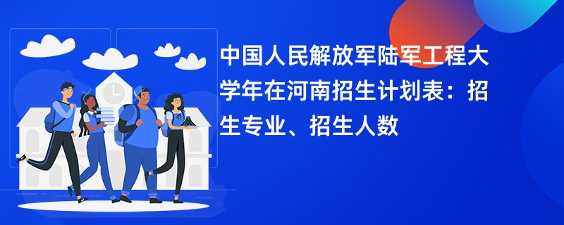 中国人民解放军陆军工程大学2024年在河南招生计划表：招生专业、招生人数