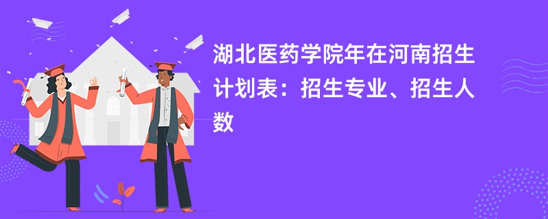 湖北医药学院2024年在河南招生计划表：招生专业、招生人数