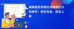 湖南医药学院在河南招生计划表2024年：招生专业、招生人数