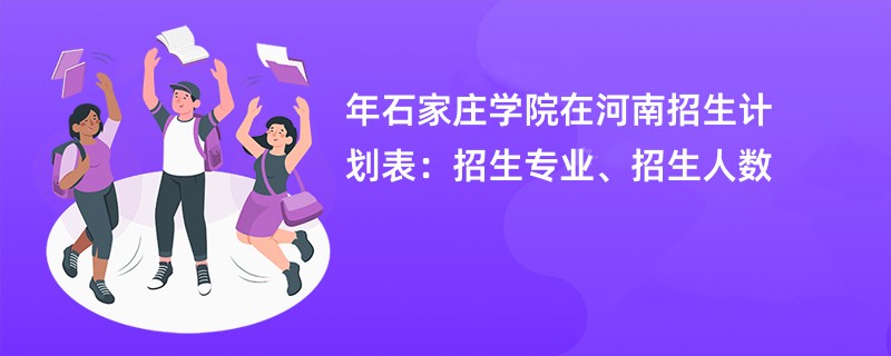 2024年石家庄学院在河南招生计划表:招生专业、招生人数