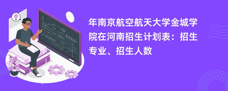 2024年南京航空航天大学金城学院在河南招生计划表：招生专业、招生人数