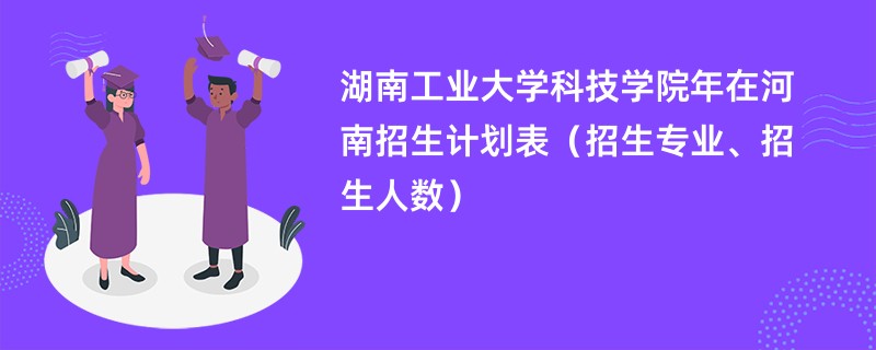 湖南工业大学科技学院2024年在河南招生计划表（招生专业、招生人数）