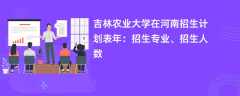 吉林农业大学在河南招生计划表2024年：招生专业、招生人数