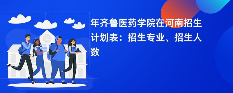 2024年齐鲁医药学院在河南招生计划表:招生专业、招生人数