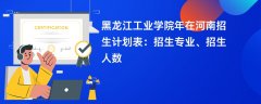 黑龙江工业学院2024年在河南招生计划表:招生专业、招生人数