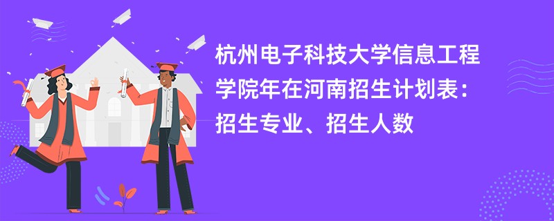 杭州电子科技大学信息工程学院2024年在河南招生计划表：招生专业、招生人数